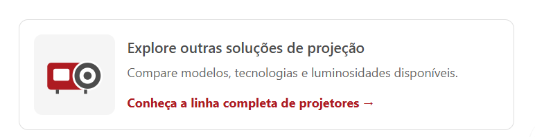 Explore outras soluções de projeção. Compare modelos, tecnologias e luminosidades disponíveis. Conheça a linha completa de projetores.